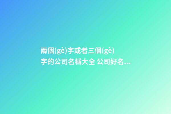 兩個(gè)字或者三個(gè)字的公司名稱大全 公司好名字大全-第1張-公司起名-玄機(jī)派